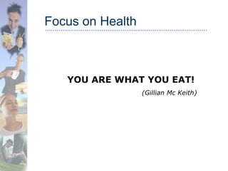 Focus on Health
YOU ARE WHAT YOU EAT!
(Gillian Mc Keith)
 