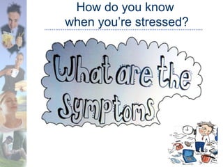 How do you know
when you’re stressed?
 