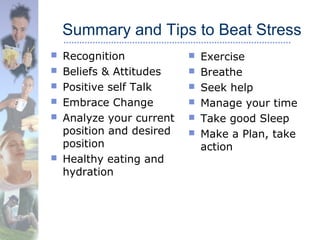 Summary and Tips to Beat Stress
 Recognition
 Beliefs & Attitudes
 Positive self Talk
 Embrace Change
 Analyze your current
position and desired
position
 Healthy eating and
hydration
 Exercise
 Breathe
 Seek help
 Manage your time
 Take good Sleep
 Make a Plan, take
action
 