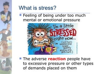 What is stress?
 Feeling of being under too much
mental or emotional pressure
 The adverse reaction people have
to excessive pressure or other types
of demands placed on them
 