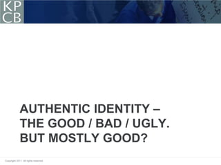 AUTHENTIC IDENTITY –
             THE GOOD / BAD / UGLY.
             BUT MOSTLY GOOD?
Copyright 2011. All rights reserved.
 
