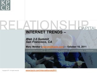 INTERNET TRENDS –
                                       Web 2.0 Summit
                                       San Francisco, CA
                                       Mary Meeker (marym@kpcb.com) – October 18, 2011




Copyright 2011. All rights reserved.
Copyright 2011. All rights reserved.   www.kpcb.com/internettrends2011
                                                                                         1
 