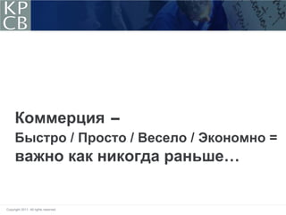 Коммерция -
     Быстро / Просто / Весело / Экономно =
     важно как никогда раньше…


Copyright 2011. All rights reserved.
 