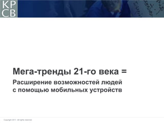 Мега-тренды 21-го века =
           Расширение возможностей людей
           с помощью мобильных устройств



Copyright 2011. All rights reserved.
 