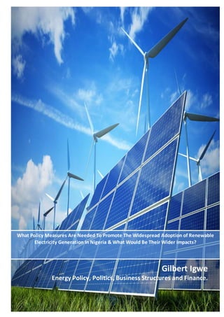 Gilbert Igwe
Energy Policy, Politics, Business Structures and Finance.
What Policy Measures Are Needed To Promote The Widespread Adoption of Renewable
Electricity Generation In Nigeria & What Would Be Their Wider Impacts?
 