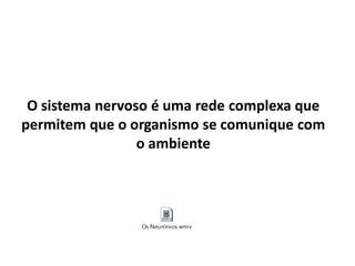 O sistema nervoso é uma rede complexa que
permitem que o organismo se comunique com
o ambiente
 