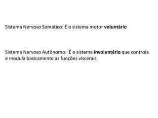 Sistema Nervoso Somático: É o sistema motor voluntário
Sistema Nervoso Autônomo: É o sistema involuntário que controla
e modula basicamente as funções viscerais
 