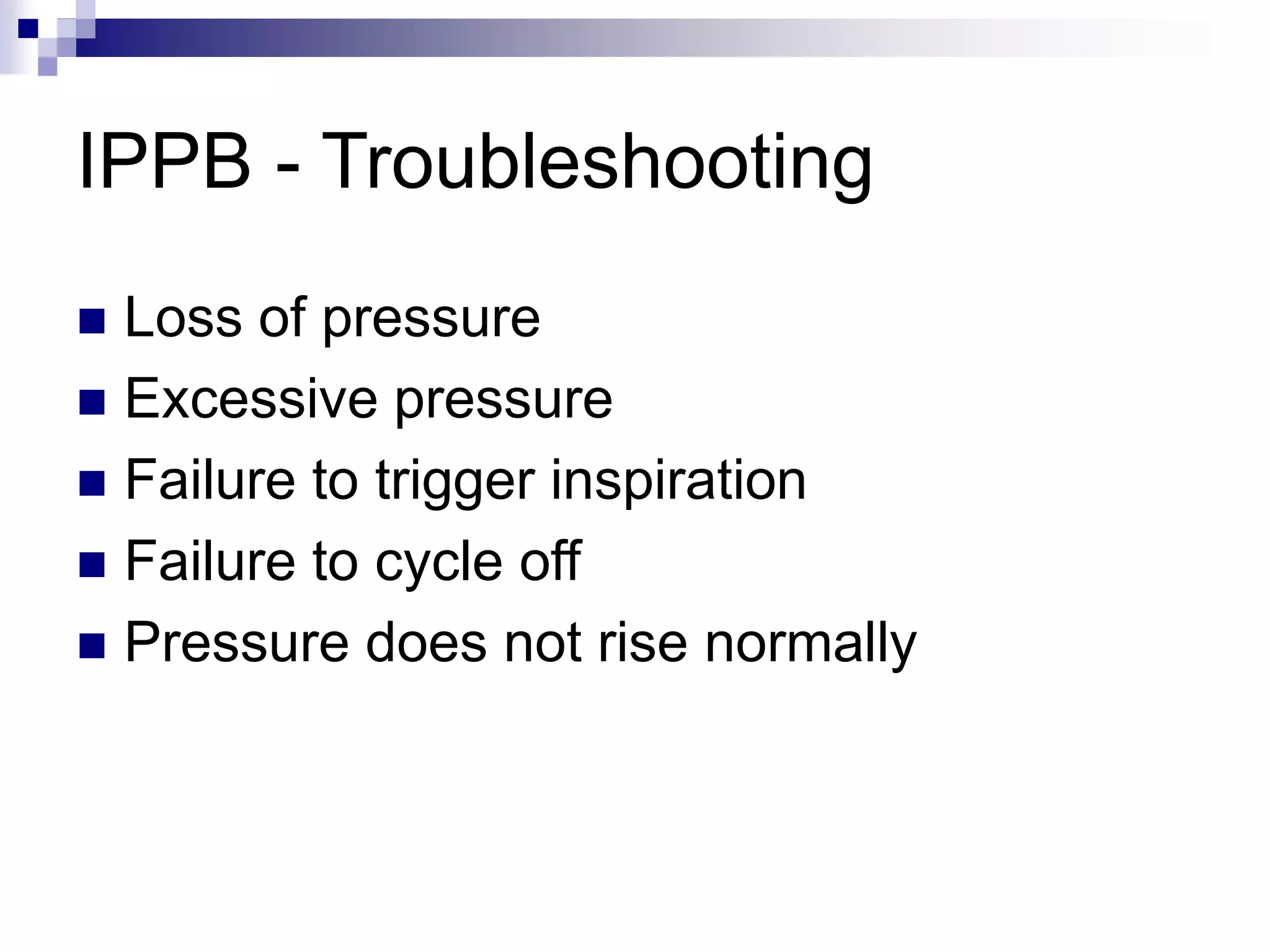 IPPB - Troubleshooting
 Loss of pressure
 Excessive pressure
 Failure to trigger inspiration
 Failure to cycle off
 Pressure does not rise normally
 