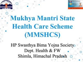 Mukhya Mantri State
Health Care Scheme
(MMSHCS)
HP Swasthya Bima Yojna Society
Dept. Health & FW
Shimla, Himachal Pradesh
 