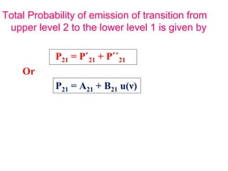 Total Probability of emission of transition from
 upper level 2 to the lower level 1 is given by

            P21 = P΄21 + P΄΄21
    Or
            P21 = A21 + B21 u(ν)
 