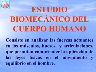 ESTUDIO
BIOMECÁNICO DEL
CUERPO HUMANO
Consiste en analizar las fuerzas actuantes
en los músculos, huesos y articulaciones,
que permitan comprender la aplicación de
las leyes físicas en el movimiento y
equilibrio en el hombre.
 