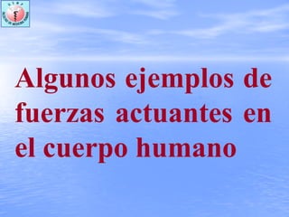 Algunos ejemplos de
fuerzas actuantes en
el cuerpo humano
 
