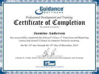 Jasmine Anderson
has successfully completed the EnCase® vClass v7 Transition and Reporting
course and earned 32 hours in computer forensics training.
On the 16th day through the 19th day of December, 2014
_____________________
Charles E. Cobb, Senior Director, Professional Development and Training
 