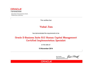 This certifies that 
Vishal Jain 
has demonstrated the requirements to be 
Oracle E-Business Suite R12 Human Capital Management 
Certified Implementation Specialist 
on the date of 
15 November 2014 
