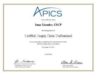 has conferred upon
for successfully completing the requirements of the
APICS Certification Committee
in witness
Certified Supply Chain Professional
the designation of
Abe Eshkenazi, CSCP, CPA, CAE
APICS Chief Executive Officer
Alan G. Dunn, CPIM
2015 APICS Chair of the Board
December 18, 2015
Inna Grander, CSCP
 
