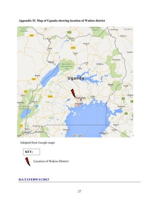 27
Appendix II: Map of Uganda showing location of Wakiso district
D.S.TAYEBWA©2013
Adopted from Google maps
KEY:
Location of Wakiso District
 