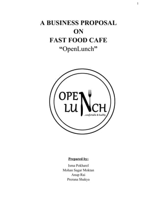1
A BUSINESS PROPOSAL
ON
FAST FOOD CAFE
“​OpenLunch​”
Prepared by:
Isma Pokharel
Mohan Sagar Moktan
Anup Rai
Prerana Shakya
 