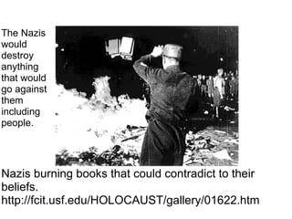 Nazis burning books that could contradict to their beliefs. http://fcit.usf.edu/HOLOCAUST/gallery/01622.htm The Nazis would destroy anything that would go against them including people. 