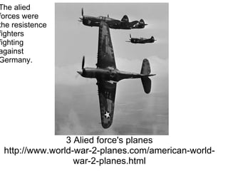 3 Alied force's planes http://www.world-war-2-planes.com/american-world-war-2-planes.html The alied forces were the resistence fighters fighting against Germany. 