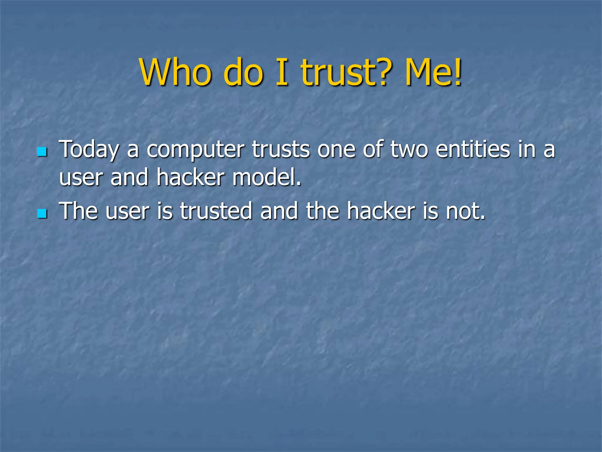 Who do I trust? Me!
 Today a computer trusts one of two entities in a
user and hacker model.
 The user is trusted and the hacker is not.
 