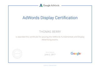 AdWords Display Certiﬁcation
THOMAS BERRY
is awarded this certi cate for passing the AdWords Fundamentals and Display
Advertising exams.
GOOGLE.COM/PARTNERS
VALID THROUGH
June 2, 2017
 