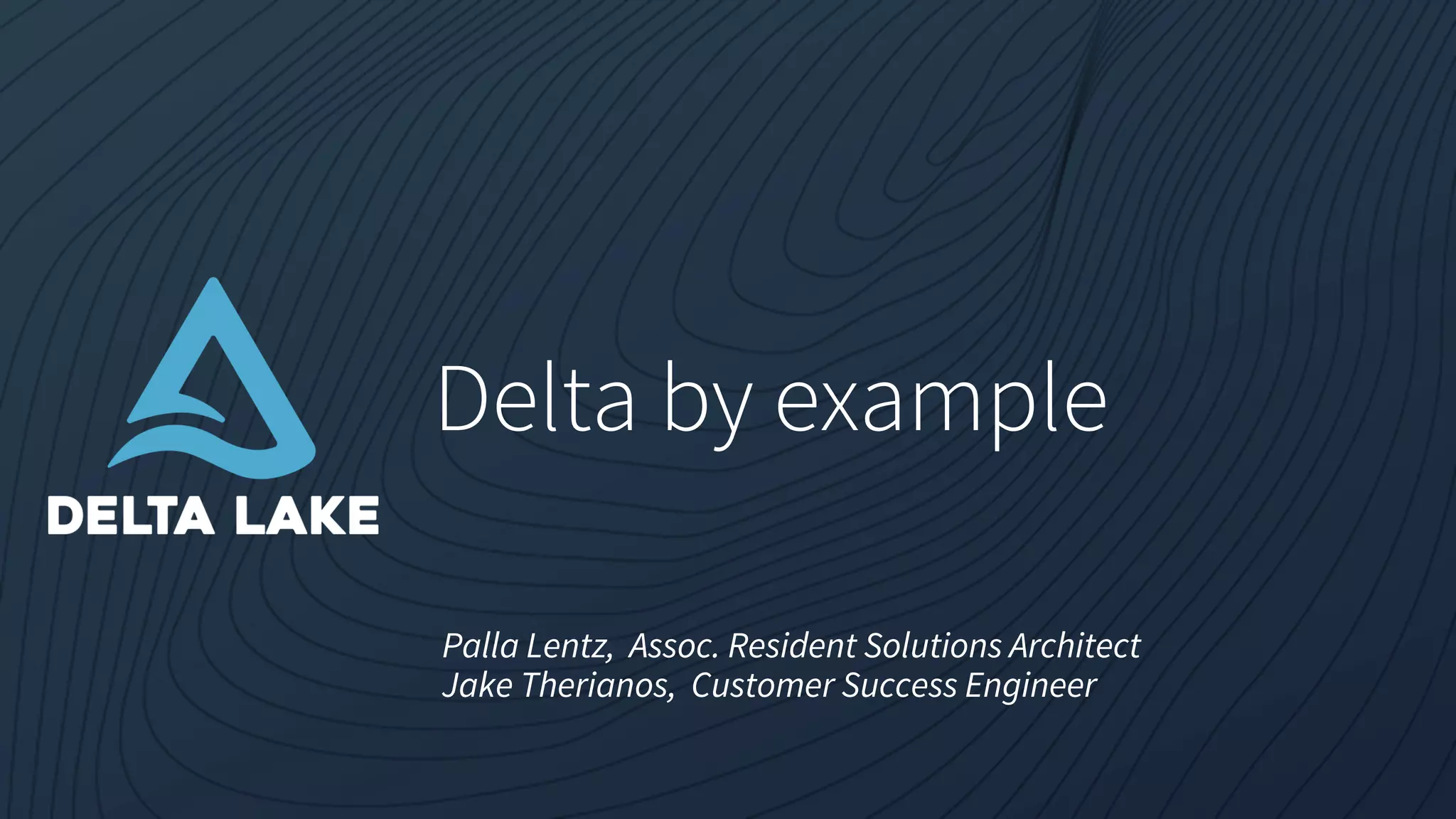 Delta by example
Palla Lentz, Assoc. Resident Solutions Architect
Jake Therianos, Customer Success Engineer
 