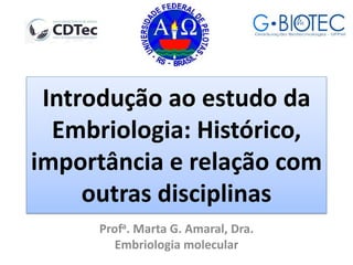 Introdução ao estudo da
Embriologia: Histórico,
importância e relação com
outras disciplinas
Profa. Marta G. Amaral, Dra.
Embriologia molecular
 
