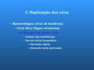 3. Replicação dos vírus
• Bacteriófagos (vírus de bactérias)
– Ciclo lítico (fagos virulentos)
e) liberação de novos vírus
– síntese das endolisinas
– lise da célula hospedeira
» liberação rápida
» liberação lenta (extrusão)
 