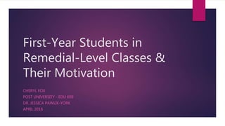 First-Year Students in
Remedial-Level Classes &
Their Motivation
CHERYL FOX
POST UNIVERSITY - EDU 699
DR. JESSICA PAWLIK-YORK
APRIL 2016
 