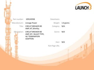 Part number: 109143938 Datasheets:
Manufacturer: Lineage Power Weight: 1.0 grams
Title: CIRCUIT BREAKER 80
AMP, KIT, &hellip;
Category: N/A
Description: CIRCUIT BREAKER 80
AMP, KIT, BULLET TYPE,
W/ TERMINATION
ADAPTERS
Genre: N/A
Heci: N/A
Part Page URL:
 