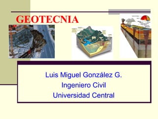 GEOTECNIA




    Luis Miguel González G.
         Ingeniero Civil
      Universidad Central
 