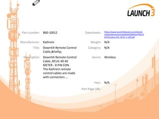 Part number: 860-10012 Datasheets: https://www.launch3telecom.com/shared_
media/datasheet/eafad9a542b8c65470fa22
b472e1a6ce-SCA_RCUC-1-100.pdf
Manufacturer: Kathrein Weight: N/A
Title: Downtilt Remote Control
Cable,&hellip;
Category: N/A
Description: Downtilt Remote Control
Cable ,RCUC-40 40
METER - 8 PIN CON
The Kathrein remote
control cables are made
with connectors ...
Genre: Wireless
Heci: N/A
Part Page URL:
 