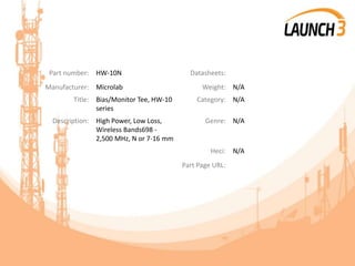Part number: HW-10N Datasheets:
Manufacturer: Microlab Weight: N/A
Title: Bias/Monitor Tee, HW-10
series
Category: N/A
Description: High Power, Low Loss,
Wireless Bands698 -
2,500 MHz, N or 7-16 mm
Genre: N/A
Heci: N/A
Part Page URL:
 