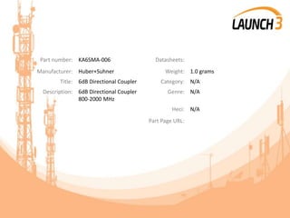 Part number: KA6SMA-006 Datasheets:
Manufacturer: Huber+Suhner Weight: 1.0 grams
Title: 6dB Directional Coupler Category: N/A
Description: 6dB Directional Coupler
800-2000 MHz
Genre: N/A
Heci: N/A
Part Page URL:
 