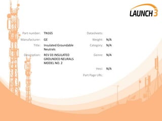 Part number: TN165 Datasheets:
Manufacturer: GE Weight: N/A
Title: Insulated Groundable
Neutrals
Category: N/A
Description: REV 03 INSULATED
GROUNDED NEURALS
MODEL NO. 2
Genre: N/A
Heci: N/A
Part Page URL:
 