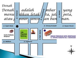 Denah
Denah adalah gambar yang
menunjukkan letak kota, jalan, peta,
atau gambar rancangan bangunan.
 