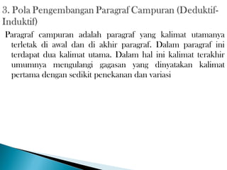 Paragraf campuran adalah paragraf yang kalimat utamanya
terletak di awal dan di akhir paragraf. Dalam paragraf ini
terdapat dua kalimat utama. Dalam hal ini kalimat terakhir
umumnya mengulangi gagasan yang dinyatakan kalimat
pertama dengan sedikit penekanan dan variasi
 