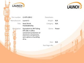 Part number: L3-EPS-200-2 Datasheets:
Manufacturer: Launch 3 Weight: N/A
Title: Heat Shrink
Flexible&hellip;
Category: N/A
Description: Equivalent to 3M Tubing
EPS-200. It offers
convenient protection of
electronic components,
wire splices or bundling
of w...
Genre: Power
Heci: N/A
Part Page URL:
 