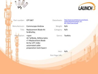 Part number: CPT-BK7 Datasheets: https://www.launch3telecom.com/shared_
media//datasheet/andrew_CPT-
BK7_55ba721aec1e0.pdf
Manufacturer: Commscope-Andrew Weight: N/A
Title: Replacement Blade Kit
for&hellip;
Category: N/A
Description: <span
id="phBody_lblDescriptio
n">Replacement Blade
Kit for CPT-158U
automated cable
preparation tool</span>
Genre: Toolkits
Heci: N/A
Part Page URL:
 