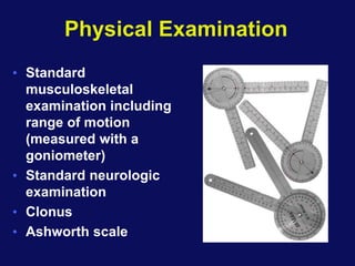 Physical Examination
• Standard
musculoskeletal
examination including
range of motion
(measured with a
goniometer)
• Standard neurologic
examination
• Clonus
• Ashworth scale
 