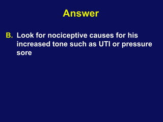 Answer
B. Look for nociceptive causes for his
increased tone such as UTI or pressure
sore
 