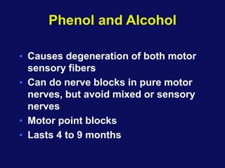 Phenol and Alcohol
• Causes degeneration of both motor
sensory fibers
• Can do nerve blocks in pure motor
nerves, but avoid mixed or sensory
nerves
• Motor point blocks
• Lasts 4 to 9 months
 