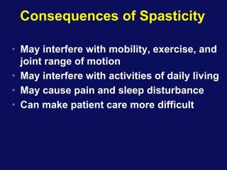 Consequences of Spasticity
• May interfere with mobility, exercise, and
joint range of motion
• May interfere with activities of daily living
• May cause pain and sleep disturbance
• Can make patient care more difficult
 