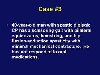 Case #3
• 40-year-old man with spastic diplegic
CP has a scissoring gait with bilateral
equinovarus, hamstring, and hip
flexion/adduction spasticity with
minimal mechanical contracture. He
has not responded to oral
medications.
 