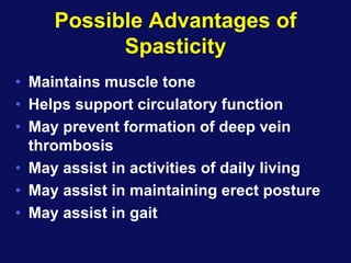 Possible Advantages of
Spasticity
• Maintains muscle tone
• Helps support circulatory function
• May prevent formation of deep vein
thrombosis
• May assist in activities of daily living
• May assist in maintaining erect posture
• May assist in gait
 