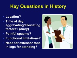 Key Questions in History
• Location?
• Time of day,
aggravating/alleviating
factors? (diary)
• Painful spasms?
• Functional limitations?
• Need for extensor tone
in legs for standing?
 