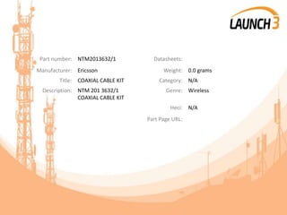 Part number: NTM2013632/1 Datasheets:
Manufacturer: Ericsson Weight: 0.0 grams
Title: COAXIAL CABLE KIT Category: N/A
Description: NTM 201 3632/1
COAXIAL CABLE KIT
Genre: Wireless
Heci: N/A
Part Page URL:
 