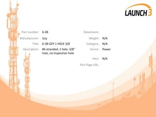 Part number: 6-38 Datasheets:
Manufacturer: Izzy Weight: N/A
Title: 6-38 IZZY 1 HOLE 3/8 Category: N/A
Description: #6 stranded, 1 hole, 3/8"
hole, no inspection hole
Genre: Power
Heci: N/A
Part Page URL:
 