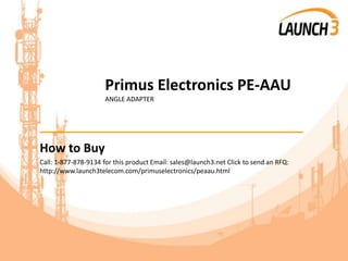 Primus Electronics PE-AAU
ANGLE ADAPTER
_______________________________________
How to Buy
Call: 1-877-878-9134 for this product Email: sales@launch3.net Click to send an RFQ:
http://www.launch3telecom.com/primuselectronics/peaau.html
 