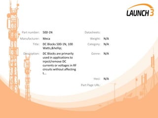 Part number: 500-1N Datasheets:
Manufacturer: Meca Weight: N/A
Title: DC Blocks 500-1N, 100
Watts,&hellip;
Category: N/A
Description: DC Blocks are primarily
used in applications to
inject/remove DC
currents or voltages in RF
circuits without affecting
t...
Genre: N/A
Heci: N/A
Part Page URL:
 